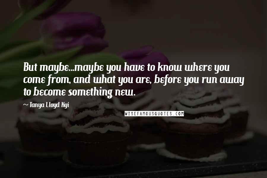 Tanya Lloyd Kyi quotes: But maybe...maybe you have to know where you come from, and what you are, before you run away to become something new.