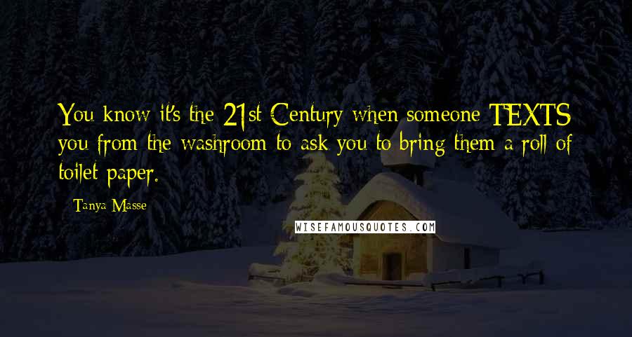 Tanya Masse quotes: You know it's the 21st Century when someone TEXTS you from the washroom to ask you to bring them a roll of toilet paper.