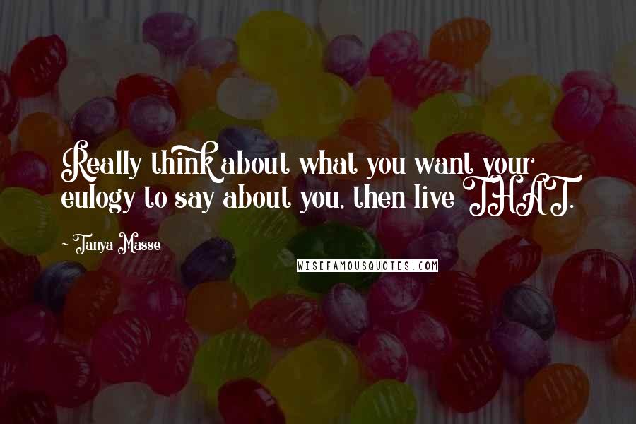 Tanya Masse quotes: Really think about what you want your eulogy to say about you, then live THAT.