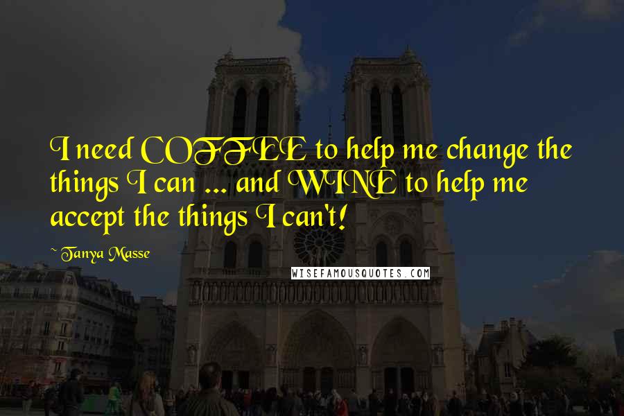 Tanya Masse quotes: I need COFFEE to help me change the things I can ... and WINE to help me accept the things I can't!