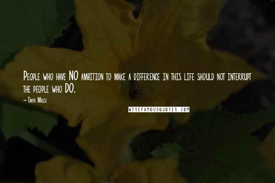 Tanya Masse quotes: People who have NO ambition to make a difference in this life should not interrupt the people who DO.