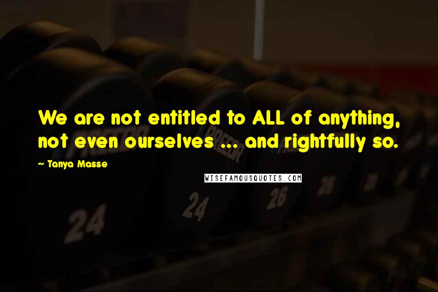 Tanya Masse quotes: We are not entitled to ALL of anything, not even ourselves ... and rightfully so.