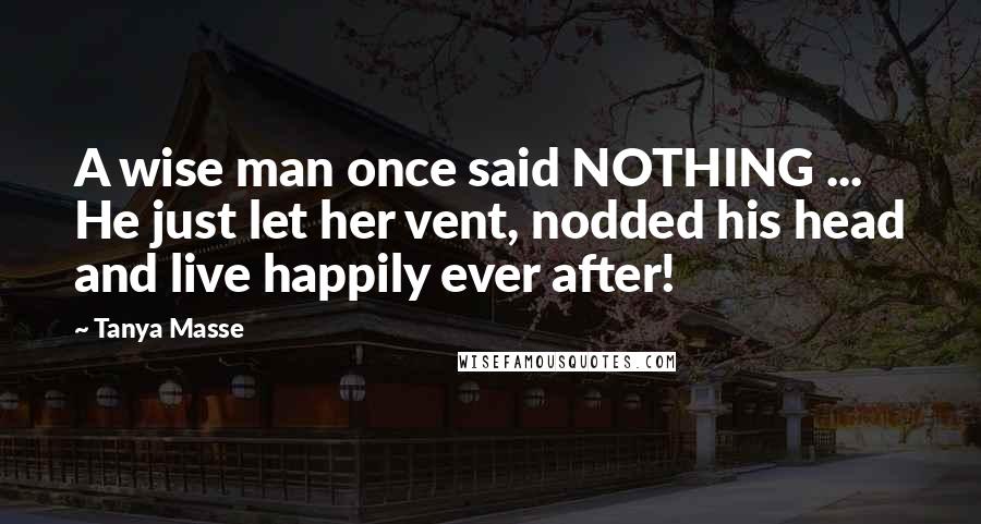 Tanya Masse quotes: A wise man once said NOTHING ... He just let her vent, nodded his head and live happily ever after!