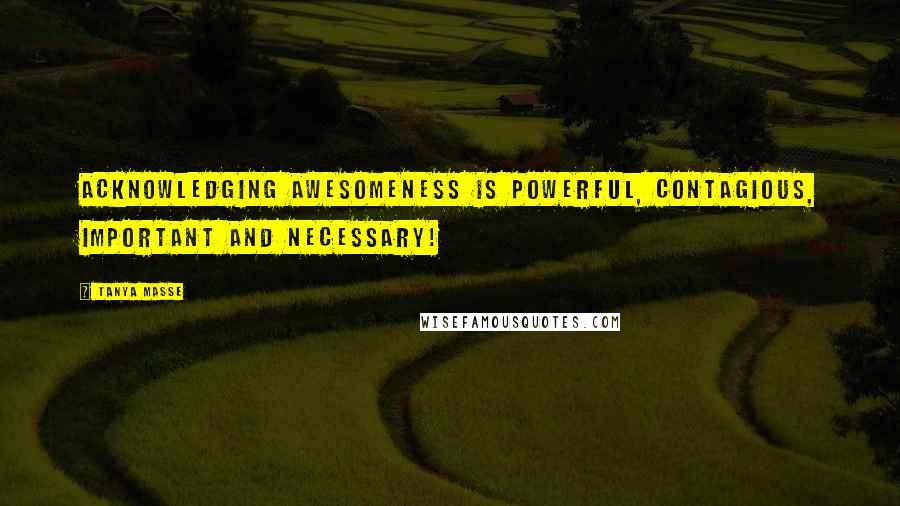 Tanya Masse quotes: Acknowledging awesomeness is powerful, contagious, important and necessary!