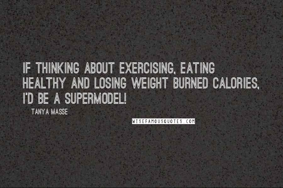 Tanya Masse quotes: If THINKING about exercising, eating healthy and losing weight burned calories, I'd be a SUPERMODEL!