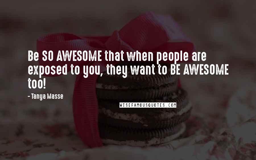 Tanya Masse quotes: Be SO AWESOME that when people are exposed to you, they want to BE AWESOME too!