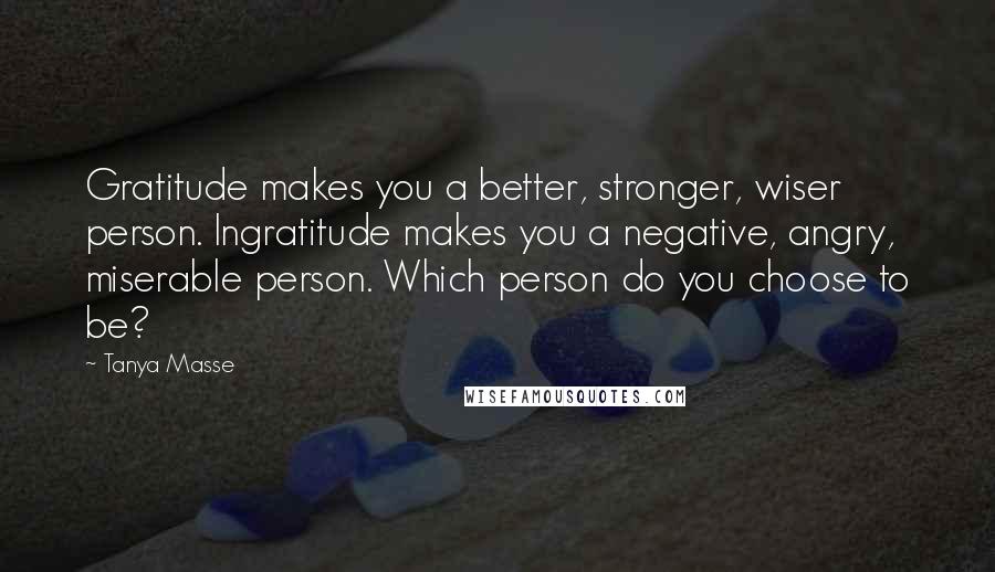 Tanya Masse quotes: Gratitude makes you a better, stronger, wiser person. Ingratitude makes you a negative, angry, miserable person. Which person do you choose to be?