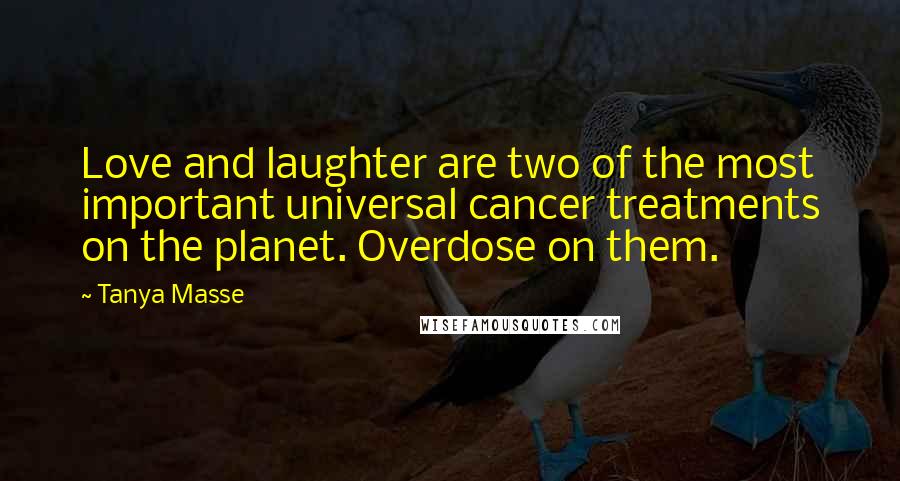 Tanya Masse quotes: Love and laughter are two of the most important universal cancer treatments on the planet. Overdose on them.