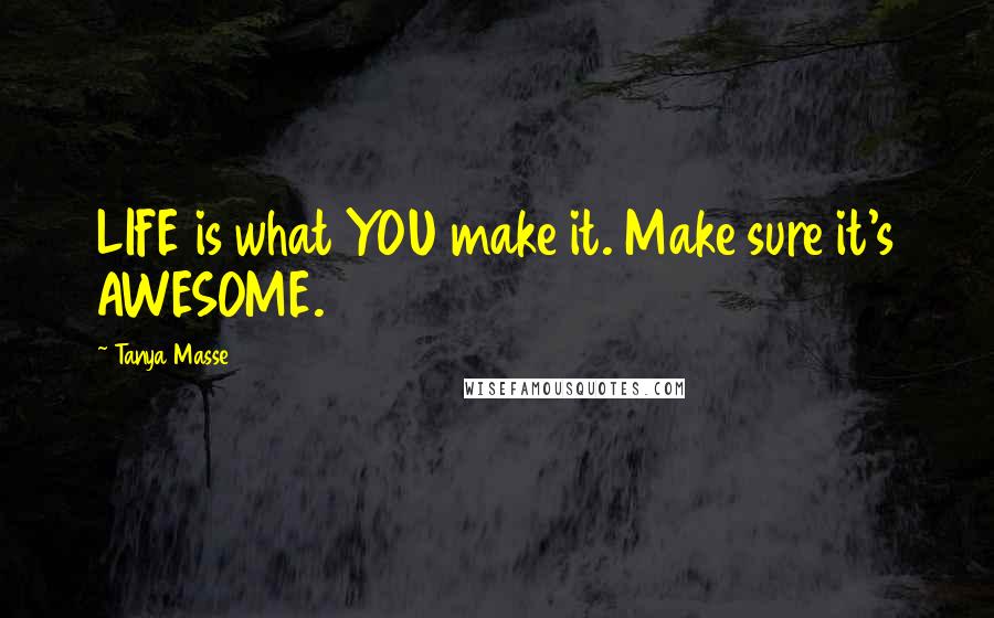 Tanya Masse quotes: LIFE is what YOU make it. Make sure it's AWESOME.