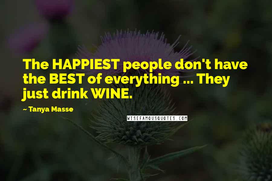 Tanya Masse quotes: The HAPPIEST people don't have the BEST of everything ... They just drink WINE.