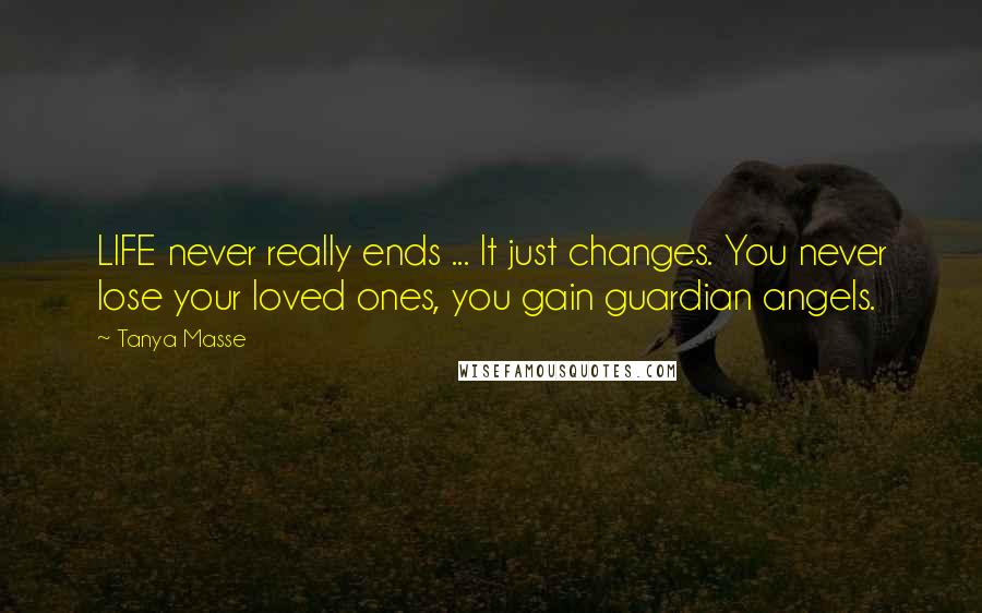 Tanya Masse quotes: LIFE never really ends ... It just changes. You never lose your loved ones, you gain guardian angels.