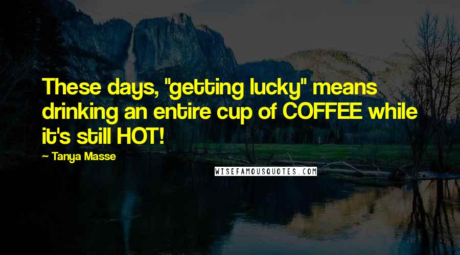 Tanya Masse quotes: These days, "getting lucky" means drinking an entire cup of COFFEE while it's still HOT!