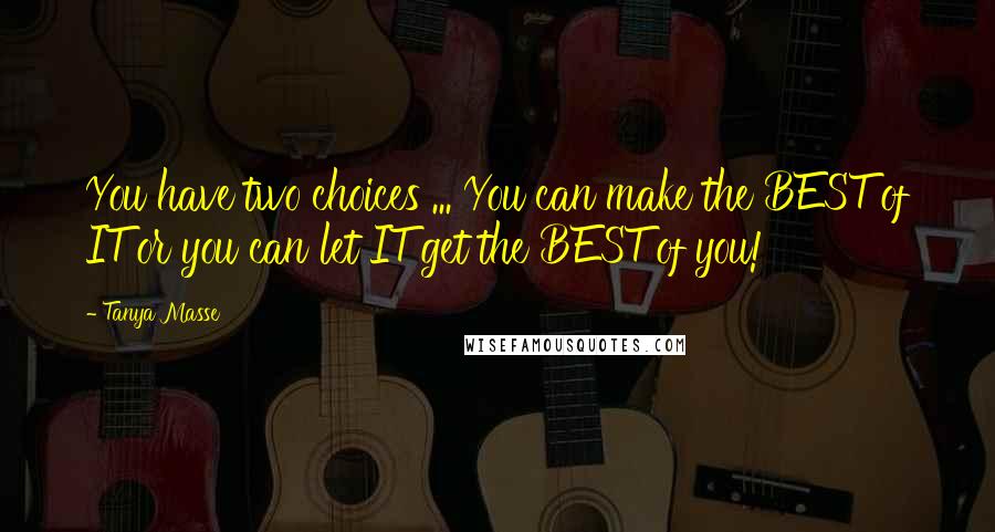 Tanya Masse quotes: You have two choices ... You can make the BEST of IT or you can let IT get the BEST of you!
