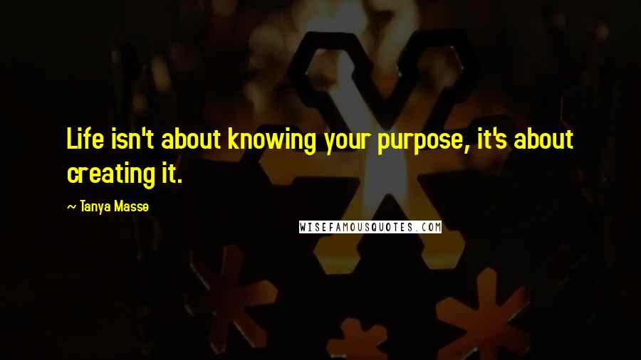 Tanya Masse quotes: Life isn't about knowing your purpose, it's about creating it.