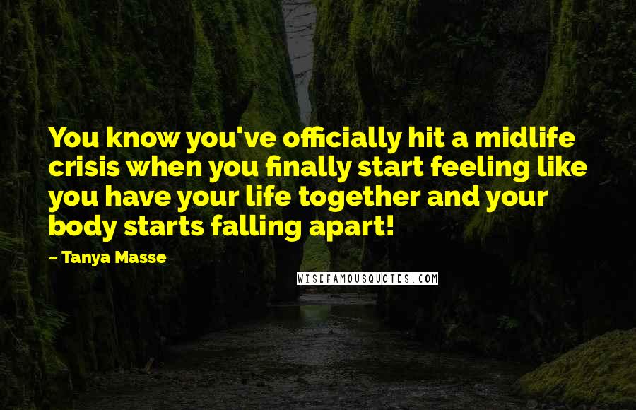 Tanya Masse quotes: You know you've officially hit a midlife crisis when you finally start feeling like you have your life together and your body starts falling apart!