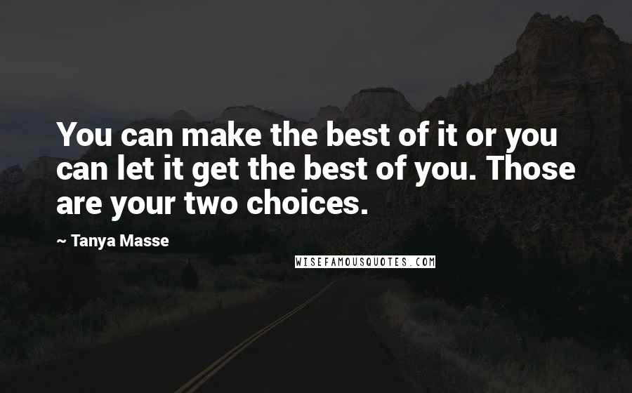 Tanya Masse quotes: You can make the best of it or you can let it get the best of you. Those are your two choices.