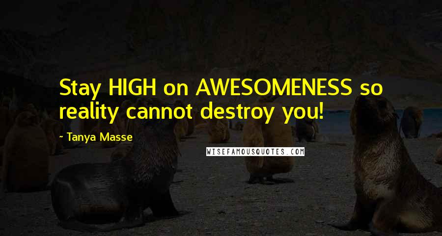 Tanya Masse quotes: Stay HIGH on AWESOMENESS so reality cannot destroy you!