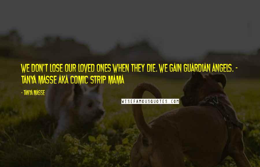 Tanya Masse quotes: We don't lose our loved ones when they die. We gain guardian angels. - Tanya Masse aka Comic Strip Mama
