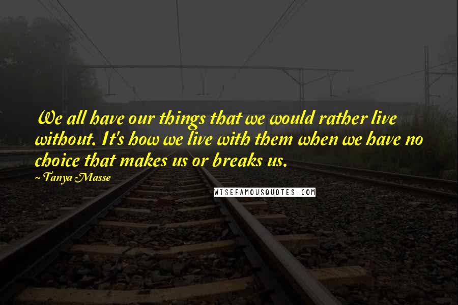 Tanya Masse quotes: We all have our things that we would rather live without. It's how we live with them when we have no choice that makes us or breaks us.