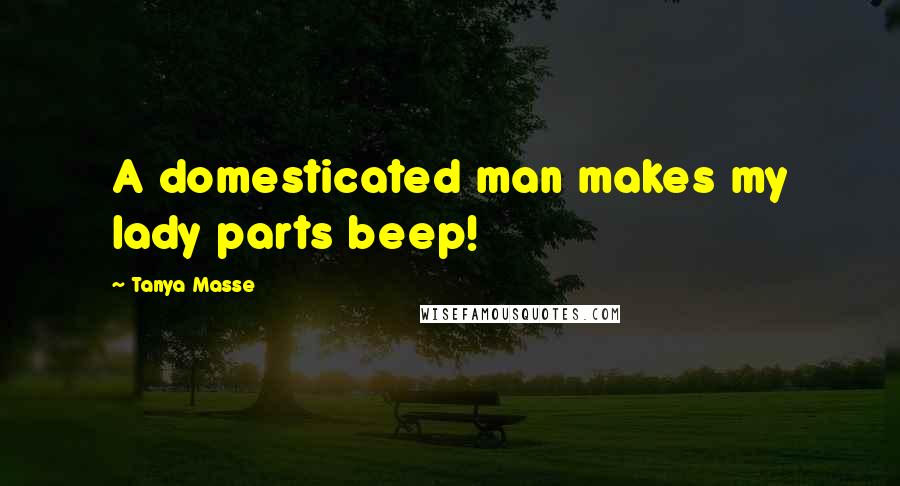 Tanya Masse quotes: A domesticated man makes my lady parts beep!