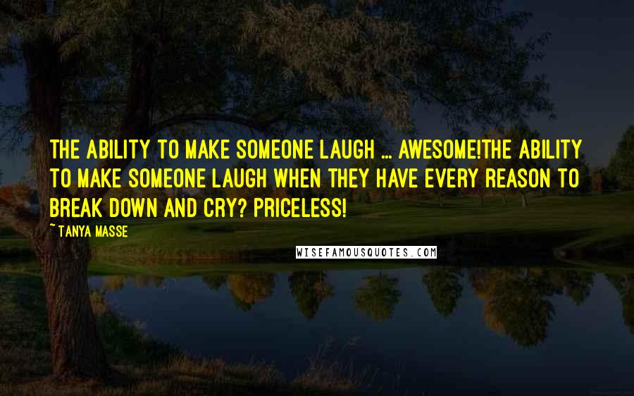 Tanya Masse quotes: The ability to make someone laugh ... AWESOME!The ability to make someone LAUGH when they have every reason to break down and cry? PRICELESS!