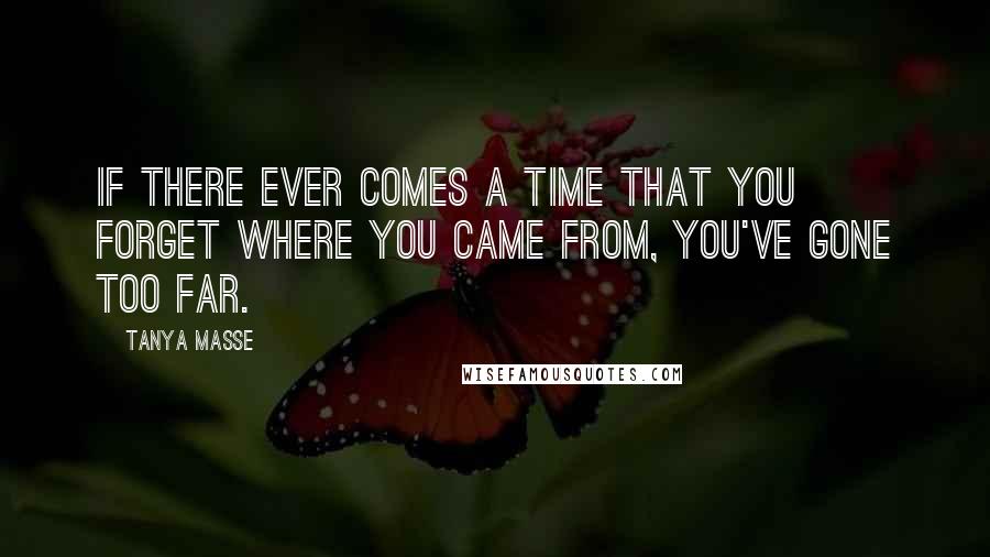 Tanya Masse quotes: If there ever comes a time that you forget where you came from, you've gone too far.