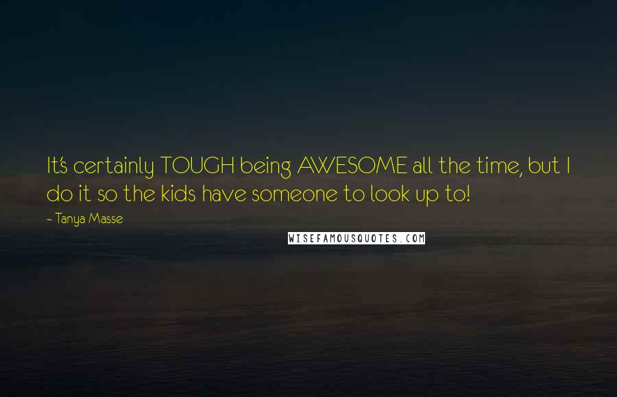 Tanya Masse quotes: It's certainly TOUGH being AWESOME all the time, but I do it so the kids have someone to look up to!