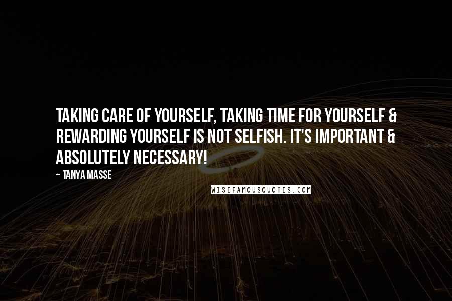 Tanya Masse quotes: Taking care of yourself, taking time for yourself & rewarding yourself is NOT selfish. It's important & absolutely necessary!