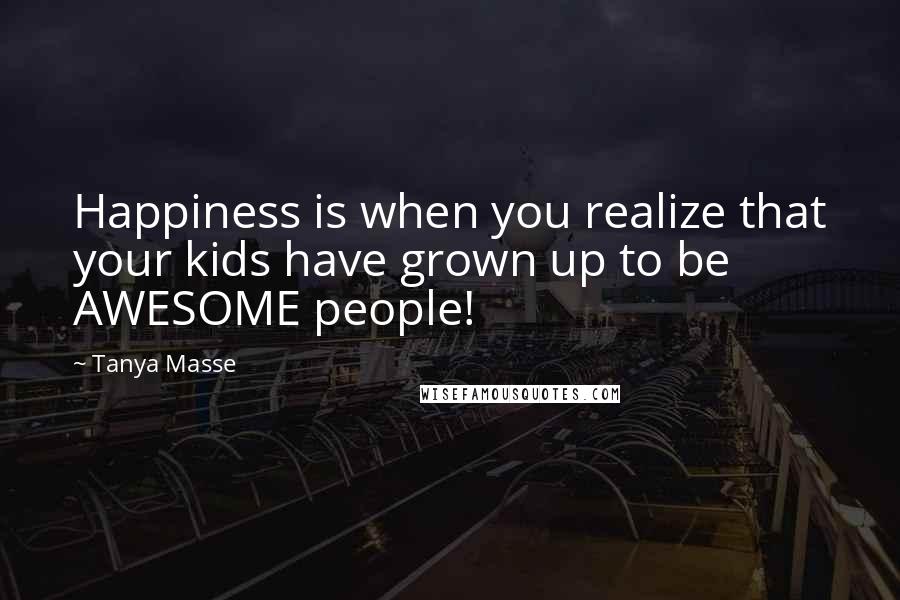 Tanya Masse quotes: Happiness is when you realize that your kids have grown up to be AWESOME people!