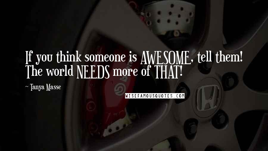 Tanya Masse quotes: If you think someone is AWESOME, tell them! The world NEEDS more of THAT!