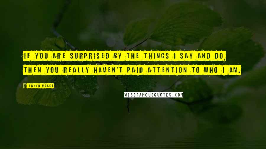 Tanya Masse quotes: If you are surprised by the things I say and do, then you really haven't paid attention to who I am.