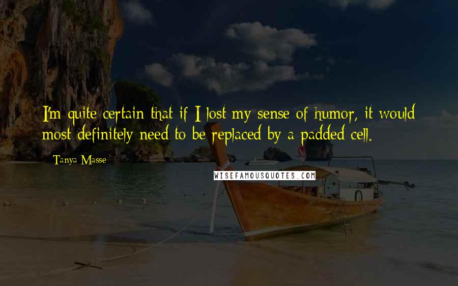 Tanya Masse quotes: I'm quite certain that if I lost my sense of humor, it would most definitely need to be replaced by a padded cell.