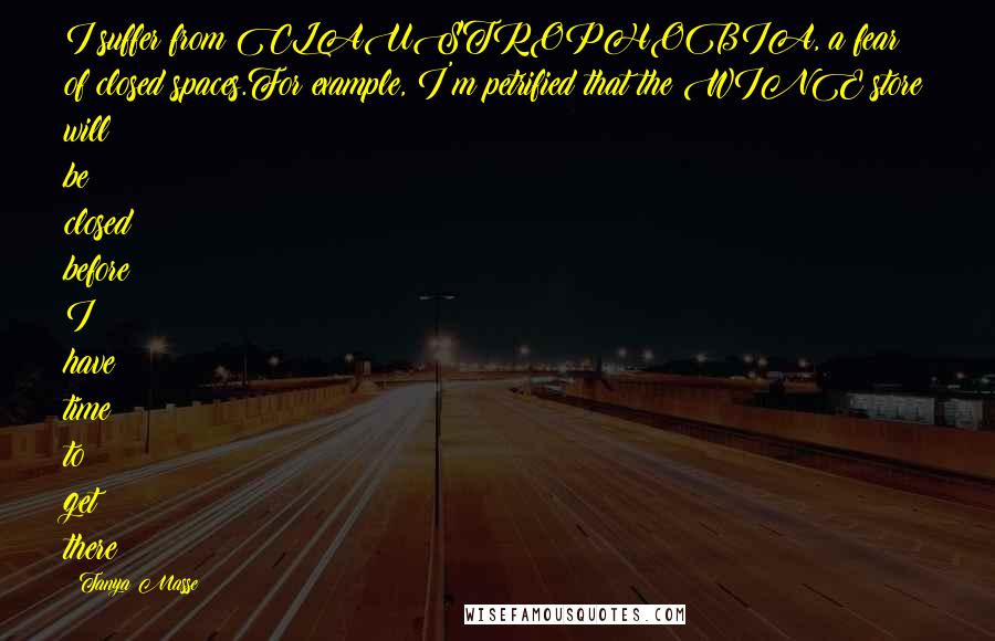 Tanya Masse quotes: I suffer from CLAUSTROPHOBIA, a fear of closed spaces.For example, I'm petrified that the WINE store will be closed before I have time to get there!!!