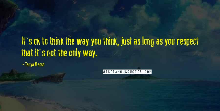 Tanya Masse quotes: It's ok to think the way you think, just as long as you respect that it's not the only way.