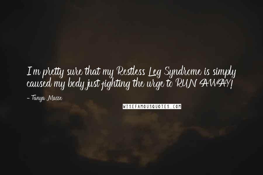 Tanya Masse quotes: I'm pretty sure that my Restless Leg Syndrome is simply caused my body just fighting the urge to RUN AWAY!