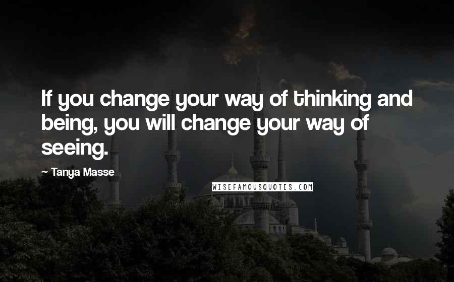 Tanya Masse quotes: If you change your way of thinking and being, you will change your way of seeing.