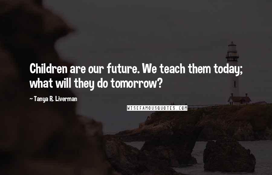 Tanya R. Liverman quotes: Children are our future. We teach them today; what will they do tomorrow?