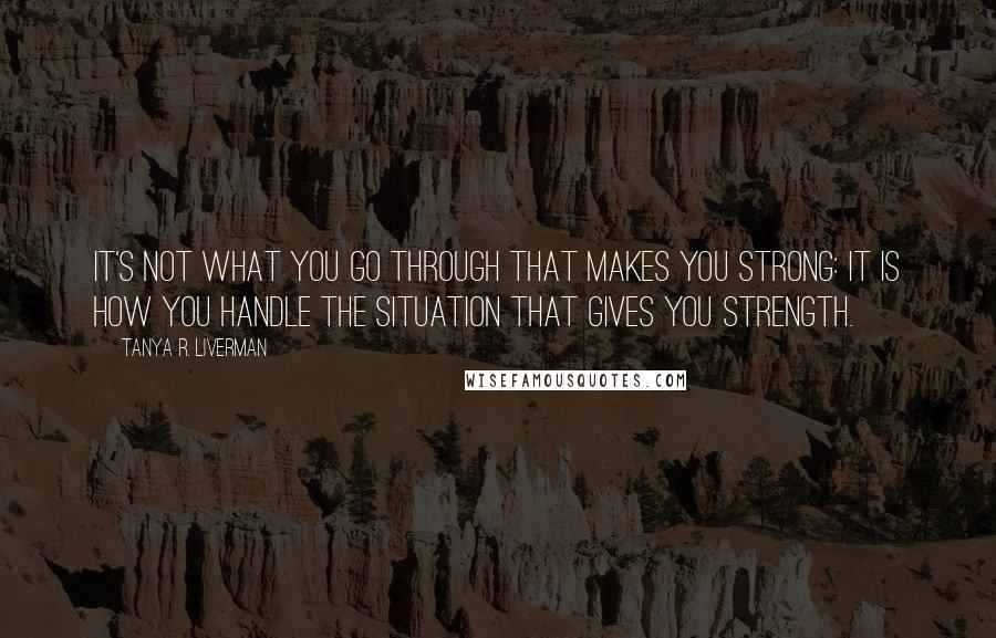 Tanya R. Liverman quotes: It's not what you go through that makes you strong: it is how you handle the situation that gives you strength.