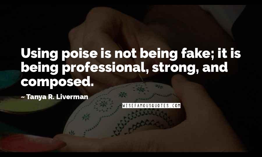 Tanya R. Liverman quotes: Using poise is not being fake; it is being professional, strong, and composed.