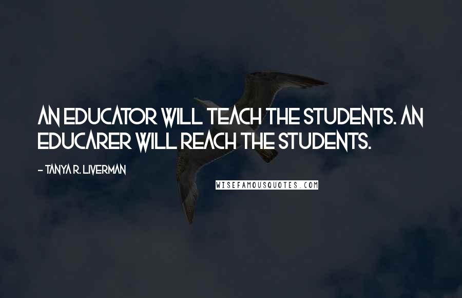 Tanya R. Liverman quotes: An educator will teach the students. An Educarer will reach the students.