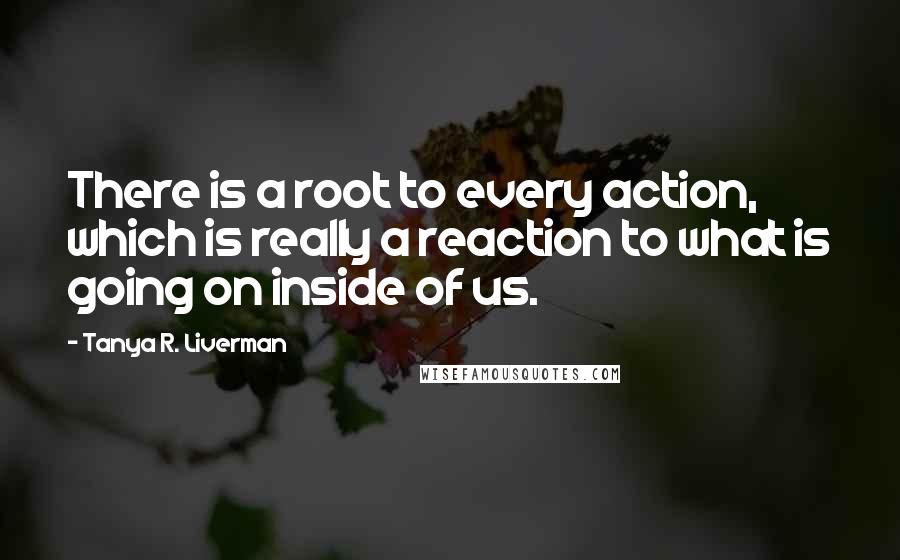 Tanya R. Liverman quotes: There is a root to every action, which is really a reaction to what is going on inside of us.