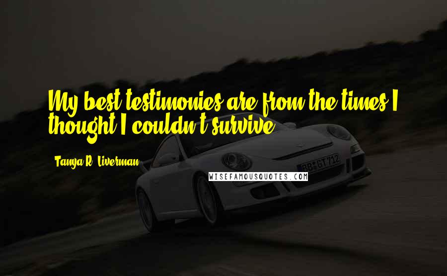 Tanya R. Liverman quotes: My best testimonies are from the times I thought I couldn't survive.