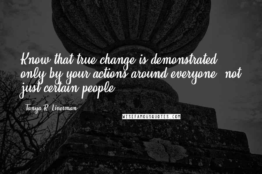 Tanya R. Liverman quotes: Know that true change is demonstrated only by your actions around everyone, not just certain people.