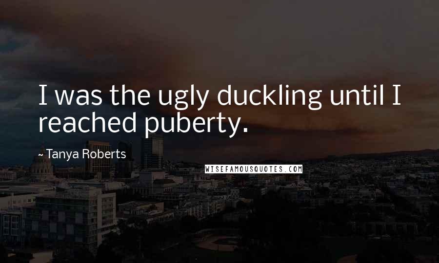 Tanya Roberts quotes: I was the ugly duckling until I reached puberty.