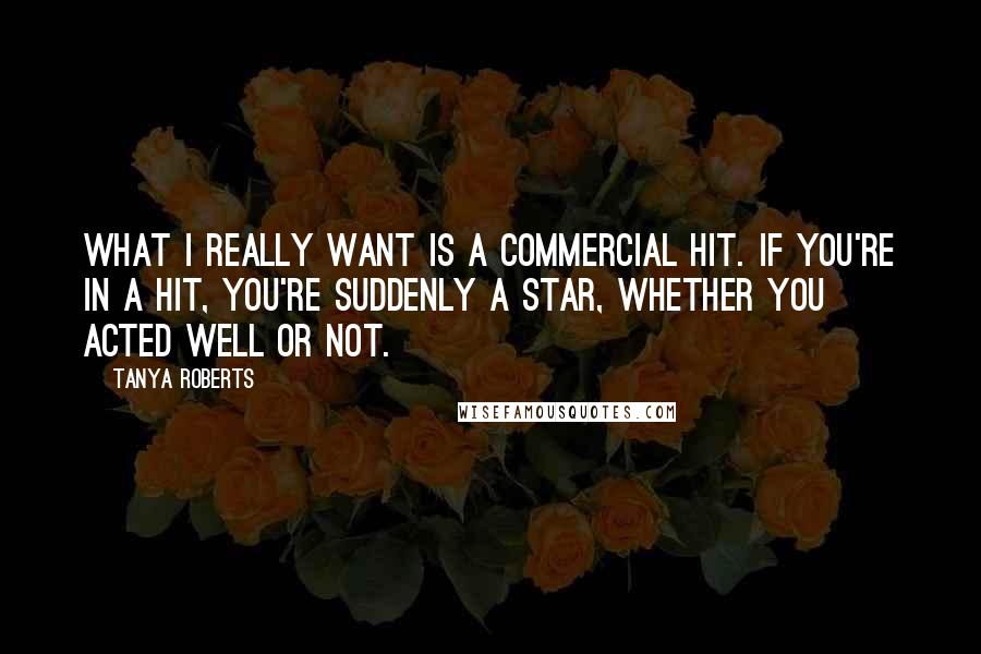 Tanya Roberts quotes: What I really want is a commercial hit. If you're in a hit, you're suddenly a star, whether you acted well or not.