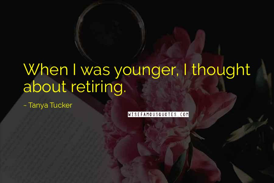 Tanya Tucker quotes: When I was younger, I thought about retiring.