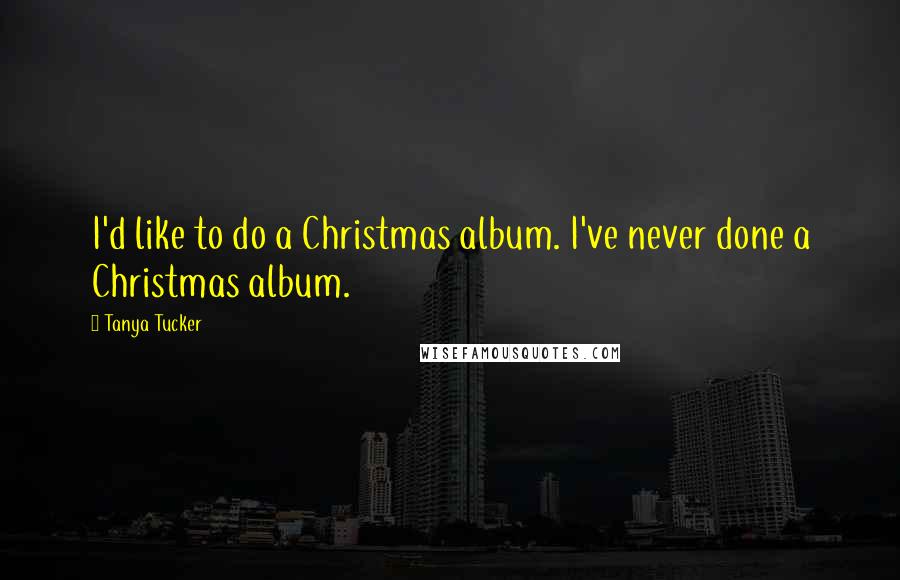 Tanya Tucker quotes: I'd like to do a Christmas album. I've never done a Christmas album.