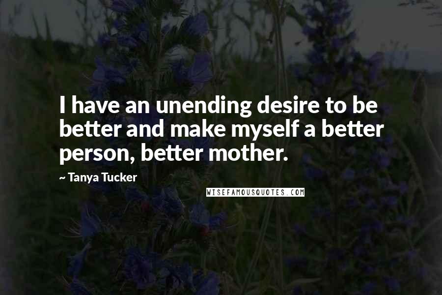 Tanya Tucker quotes: I have an unending desire to be better and make myself a better person, better mother.