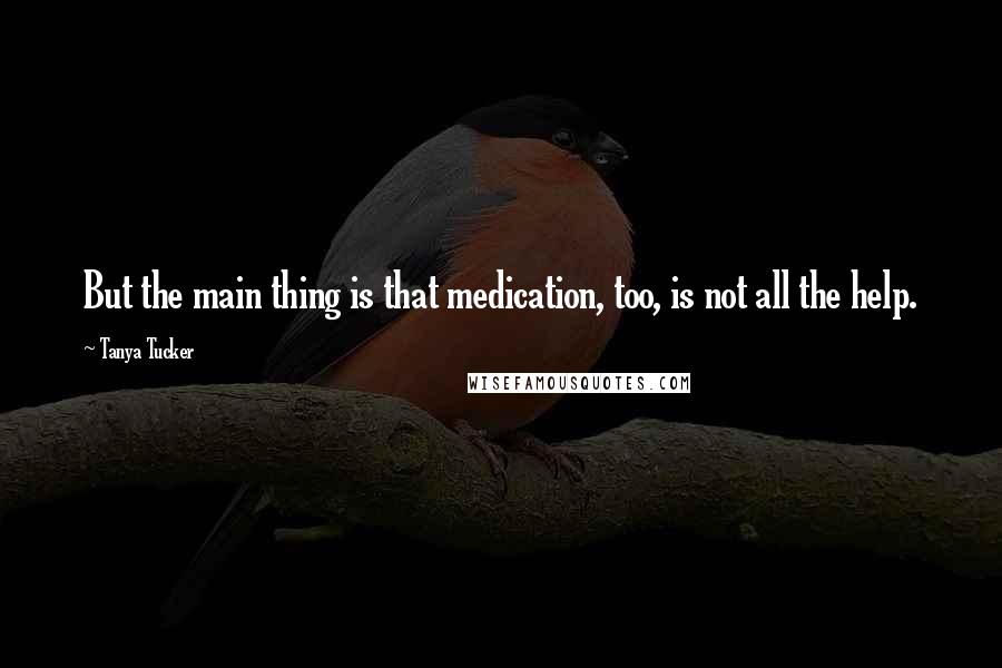 Tanya Tucker quotes: But the main thing is that medication, too, is not all the help.