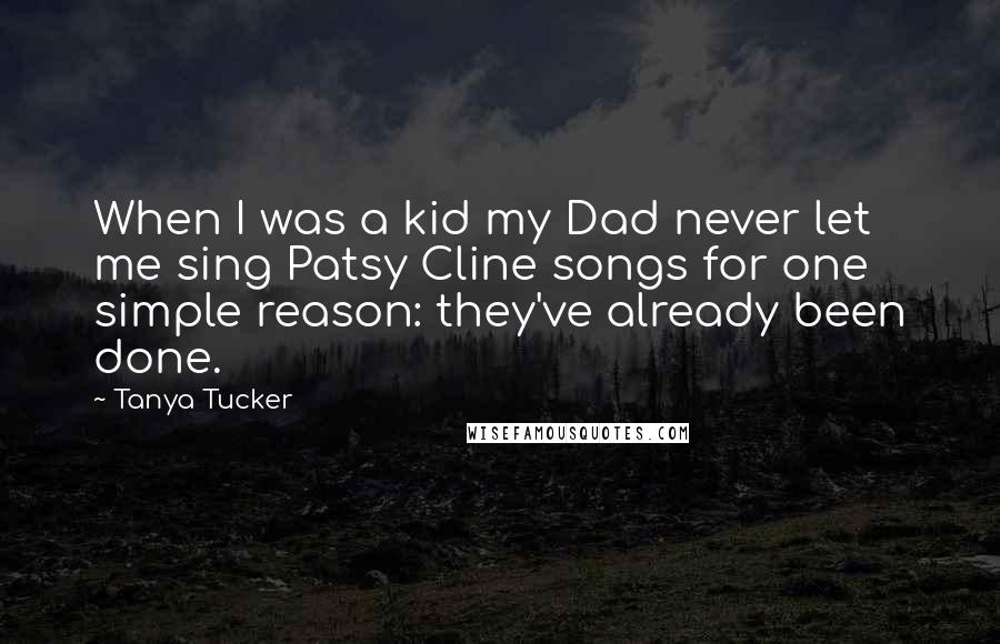 Tanya Tucker quotes: When I was a kid my Dad never let me sing Patsy Cline songs for one simple reason: they've already been done.